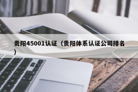 贵阳45001认证（贵阳体系认证公司排名）