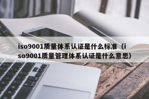 iso9001质量体系认证是什么标准（iso9001质量管理体系认证是什么意思）