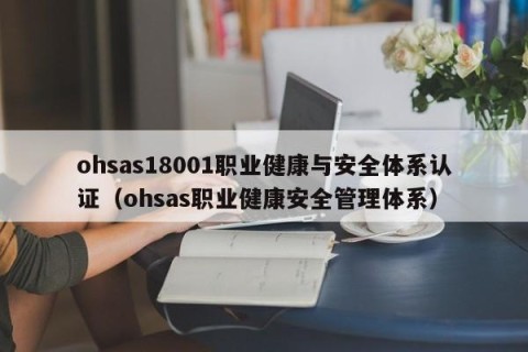 ohsas18001职业健康与安全体系认证（ohsas职业健康安全管理体系）