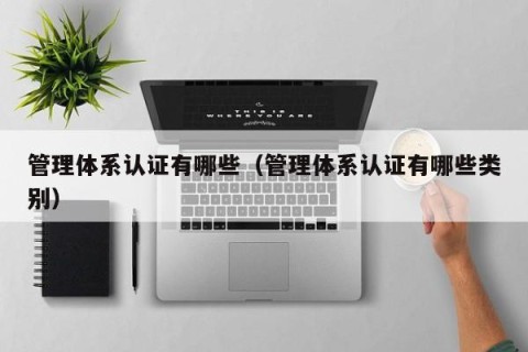 管理体系认证有哪些（管理体系认证有哪些类别）