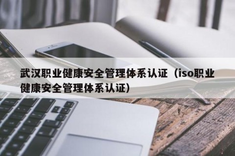 武汉职业健康安全管理体系认证（iso职业健康安全管理体系认证）