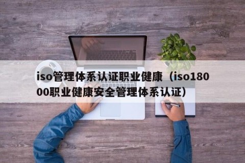 iso管理体系认证职业健康（iso18000职业健康安全管理体系认证）