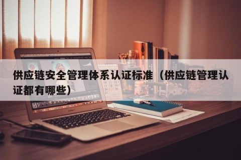 供应链安全管理体系认证标准（供应链管理认证都有哪些）
