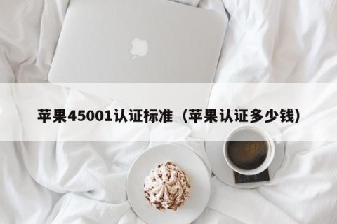 苹果45001认证标准（苹果认证多少钱）