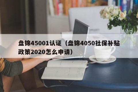 盘锦45001认证（盘锦4050社保补贴政策2020怎么申请）