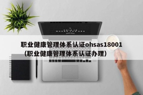职业健康管理体系认证ohsas18001（职业健康管理体系认证办理）