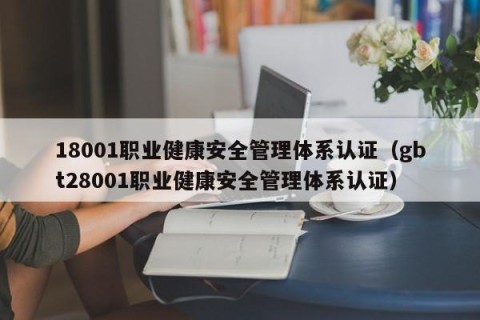 18001职业健康安全管理体系认证（gbt28001职业健康安全管理体系认证）