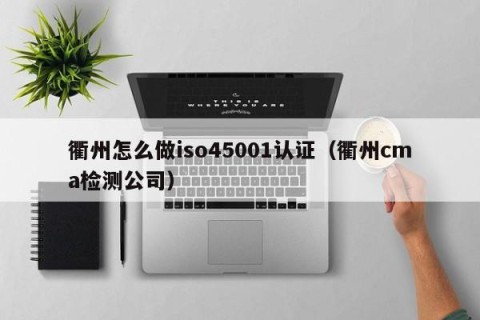 衢州怎么做iso45001认证（衢州cma检测公司）