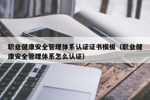 职业健康安全管理体系认证证书模板（职业健康安全管理体系怎么认证）