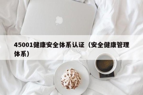 45001健康安全体系认证（安全健康管理体系）