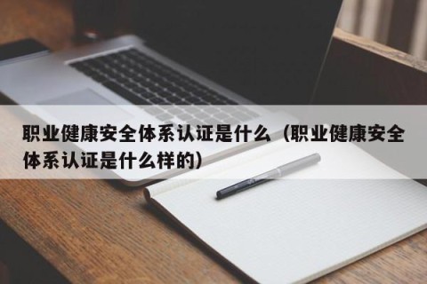 职业健康安全体系认证是什么（职业健康安全体系认证是什么样的）