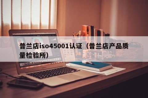普兰店iso45001认证（普兰店产品质量检验所）