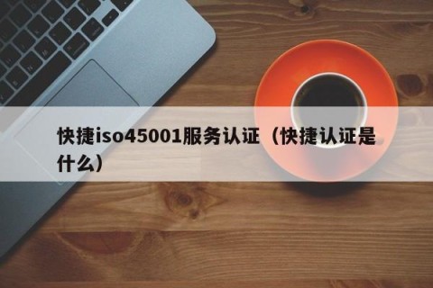 快捷iso45001服务认证（快捷认证是什么）