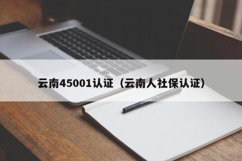 云南45001认证（云南人社保认证）