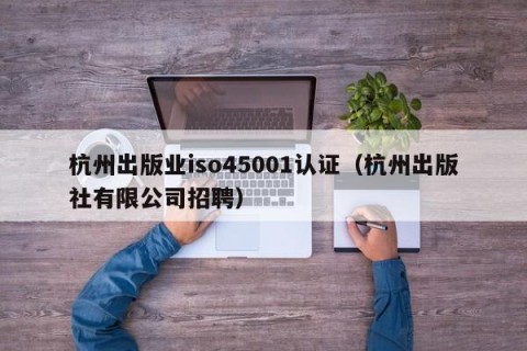 杭州出版业iso45001认证（杭州出版社有限公司招聘）