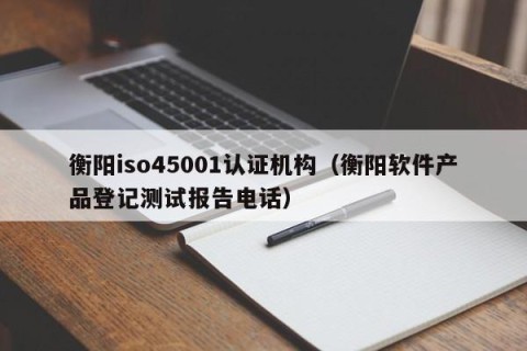 衡阳iso45001认证机构（衡阳软件产品登记测试报告电话）
