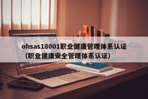 ohsas18001职业健康管理体系认证（职业健康安全管理体系认证）