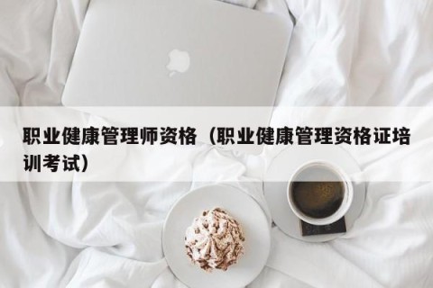 职业健康管理师资格（职业健康管理资格证培训考试）