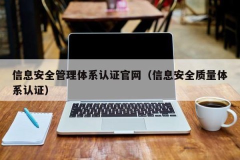 信息安全管理体系认证官网（信息安全质量体系认证）