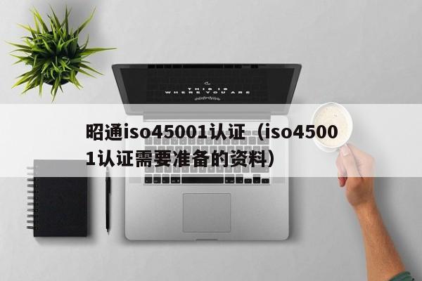 昭通iso45001认证(iso45001认证需要准备的资料)