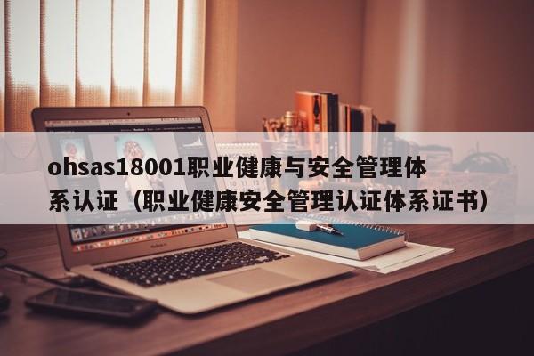 ohsas18001职业健康与安全管理体系认证(职业健康安全管理认证体系证书)