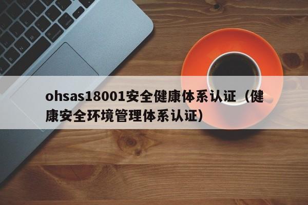 ohsas18001安全健康体系认证(健康安全环境管理体系认证)
